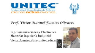 Prof. Victor Manuel Fuentes Olivares
Ing. Comunicaciones y Electrónica
Maestría: Ingeniería Industrial
Victor_fuenteso@my.unitec.edu.mx
 