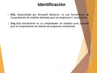16
Identificación
o KISS. Desarrollada por Microsoft Research, es una herramienta de
Comprobación de modelos diseñada para...