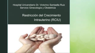 z
Restricción del Crecimiento
Intrauterino (RCIU)
Hospital Universitario Dr. Victorino Santaella Ruiz
Servicio Ginecología y Obstetricia
 