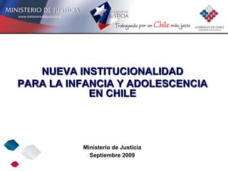 Ministerio de Justicia Septiembre 2009 NUEVA INSTITUCIONALIDAD PARA LA INFANCIA Y ADOLESCENCIA EN CHILE 