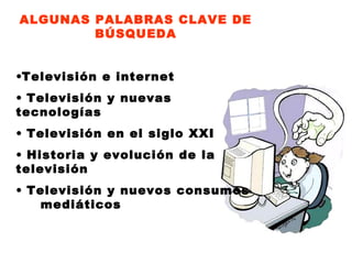 ALGUNAS PALABRAS CLAVE DE
BÚSQUEDA
•Televisión e internet
• Televisión y nuevas
tecnologías
• Televisión en el siglo XXI
• Historia y evolución de la
televisión
• Televisión y nuevos consumos
mediáticos
 