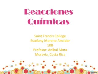 Reacciones Químicas Saint Francis College  Estefany Moreno Amador 10B Profesor: Aníbal Mora Moravia, Costa Rica 