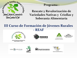 Programa :
Rescate y Revalorización de
Variedades Nativas y Criollas y
Soberanía Alimentaría
III Curso de Formación de Jóvenes Rurales
- REAF
 