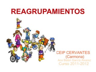 REAGRUPAMIENTOS CEIP CERVANTES  (Carmona) Ana Belén García Álvarez Curso 2011-2012 