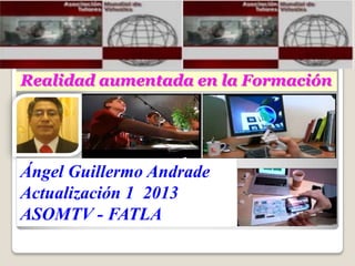 Realidad aumentada en la Formación
Ángel Guillermo Andrade
Actualización 1 2013
ASOMTV - FATLA
 