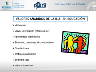 VALORES AÑADIDOS DE LA R.A. EN EDUCACIÓN
Motivación
Mayor información (Modelos 3D)
Aprendizaje significativo
El alumno construye el conocimiento
Simulaciones
Trabajo colaborativo
Software libre
Mínima inversión
 