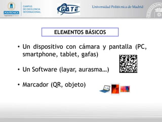 ELEMENTOS BÁSICOS
• Un dispositivo con cámara y pantalla (PC,
smartphone, tablet, gafas)
• Un Software (layar, aurasma…)
• Marcador (QR, objeto)
 