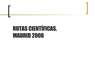 RUTAS CIENTÍFICAS, MADRID 2008 