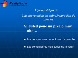 Fijación del precio
Las desventajas de sobre/valoración de
               precios

 Si Usted pone un precio muy
   alto…

    Los compradores correctos no la querrán

    Los compradores más serios no la verán
 