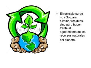 • El reciclaje surge
no sólo para
eliminar residuos,
sino para hacer
frente al
agotamiento de los
recursos naturales
del planeta.
 