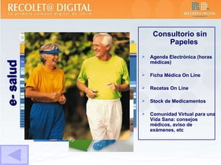 e- salud Consultorio sin Papeles Agenda Electrónica (horas médicas) Ficha Médica On Line Recetas On Line Stock de Medicamentos Comunidad Virtual para una Vida Sana: consejos médicos, aviso de exámenes, etc 