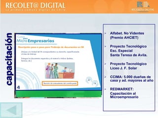 Alfabet. No Videntes (Premio AHCIET) Proyecto Tecnológico Esc. Especial  Santa Teresa de Avila. Proyecto Tecnológico  Liceo J. F. Solar CCIMA: 5.000 dueñas de casa y ad. mayores al año REDMARKET: Capacitación al Microempresario capacitación 