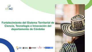 Fortalecimiento del Sistema Territorial de
Ciencia, Tecnología e Innovación del
departamento de Córdoba
 