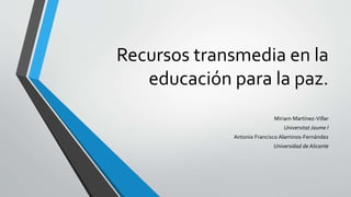 Recursos transmedia en la
educación para la paz.
Miriam Martínez-Villar
Universitat Jaume I
Antonio Francisco Alaminos-Fernández
Universidad de Alicante
 