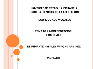 UNIVERSIDAD ESTATAL A DISTANCIA
 ESCUELA CIENCIAS DE LA EDUCACION

      RECURSOS AUDIVISUALES



     TEMA DE LA PRESENTACIÓN:
            LOS CHATS



ESTUDIANTE: SHIRLEY VARGAS RAMIREZ



            25-09-2012
 