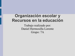 Organización escolar y
Recursos en la educación
     Trabajo realizado por:
    Daniel Hermosilla Lorente
           Grupo: 7A
 