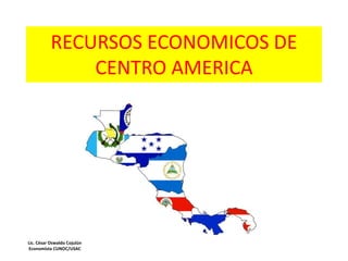 RECURSOS ECONOMICOS DE
CENTRO AMERICA
Lic. César Oswaldo Cojulún
Economista CUNOC/USAC
 