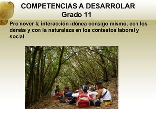 COMPETENCIAS A DESARROLAR
            Grado 11
Promover la interacción idónea consigo mismo, con los
demás y con la naturaleza en los contestos laboral y
social
 