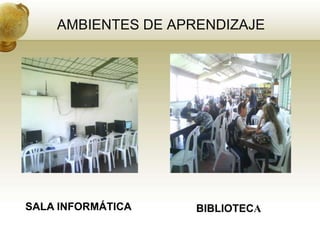 AMBIENTES DE APRENDIZAJE




SALA INFORMÁTICA    BIBLIOTECA
 