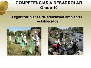 COMPETENCIAS A DESARROLAR
           Grado 10

Organizar planes de educación ambiental
              establecidos
 