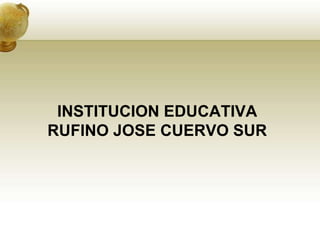 INSTITUCION EDUCATIVA
RUFINO JOSE CUERVO SUR
 