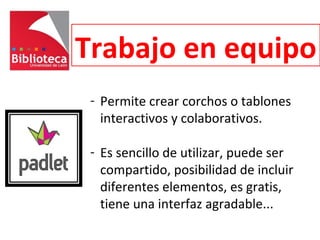 Trabajo en equipo
- Permite crear corchos o tablones
interactivos y colaborativos.
- Es sencillo de utilizar, puede ser
compartido, posibilidad de incluir
diferentes elementos, es gratis,
tiene una interfaz agradable...
 