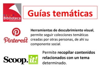 Guías temáticas
Herramientas de descubrimiento visual,
permite seguir colecciones temáticas
creadas por otras personas, de ahí su
componente social.
Permite recopilar contenidos
relacionados con un tema
determinado.
 