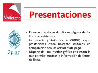 Presentaciones
- Es necesario darse de alta en alguna de las
licencias existentes.
- La licencia gratuita es la PUBLIC, cuyas
prestaciones están bastante limitadas en
comparación con las versiones de pago.
- Dispone de una interfaz gráfica con zoom lo
que permite mostrar la información de forma
no lineal.
 