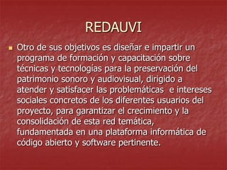 REDAUVI


Otro de sus objetivos es diseñar e impartir un
programa de formación y capacitación sobre
técnicas y tecnologías para la preservación del
patrimonio sonoro y audiovisual, dirigido a
atender y satisfacer las problemáticas e intereses
sociales concretos de los diferentes usuarios del
proyecto, para garantizar el crecimiento y la
consolidación de esta red temática,
fundamentada en una plataforma informática de
código abierto y software pertinente.

 