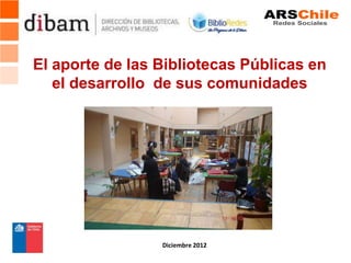 El aporte de las Bibliotecas Públicas en
   el desarrollo de sus comunidades




                 Diciembre 2012
 
