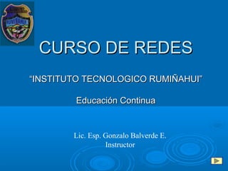 CURSO DE REDES
“INSTITUTO TECNOLOGICO RUMIÑAHUI”

        Educación Continua


        Lic. Esp. Gonzalo Balverde E.
                  Instructor
 