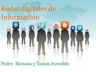 Redes digitales de
Información
Pedro Bárzana y Tomás Iturralde
 