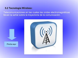 5.2 Tecnología Wireless:
Telecomunicaciones en las cuales las ondas electromagnéticas
llevan la señal sobre la trayectoria de la comunicación.




   Pincha aquí
 