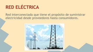 RED ELÉCTRICA
Red interconectada que tiene el propósito de suministrar
electricidad desde proveedores hasta consumidores.
 