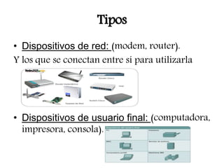 Tipos
• Dispositivos de red: (modem, router).
Y los que se conectan entre sí para utilizarla
• Dispositivos de usuario final: (computadora,
impresora, consola).
 