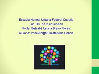 Escuela Normal Urbana Federal Cuautla
Las TIC en la educación
Profa. Betzabè Leticia Bravo Flores
Alumna: Irene Abigail Castañeda Galicia
 
