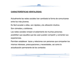 CARACTERÍSTICAS VENTAJOSAS: Actualmente las redes sociales han cambiado la forma de comunicarse entre los más jóvenes. 