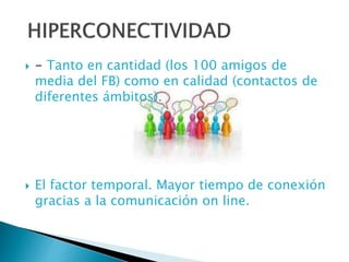  - Tanto en cantidad (los 100 amigos de
media del FB) como en calidad (contactos de
diferentes ámbitos).
 El factor temporal. Mayor tiempo de conexión
gracias a la comunicación on line.
 
