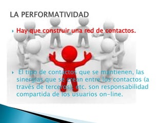  Hay que construir una red de contactos.
 El tipo de contactos que se mantienen, las
sinergias que se crean entre los contactos (a
través de terceros), etc. son responsabilidad
compartida de los usuarios on-line.
 