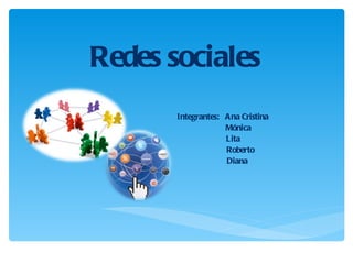 Redes sociales Integrantes:  Ana Cristina Mónica Lita Roberto Diana 