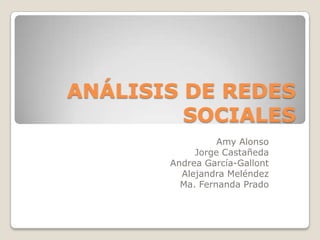 ANÁLISIS DE REDES
         SOCIALES
                 Amy Alonso
            Jorge Castañeda
       Andrea García-Gallont
         Alejandra Meléndez
         Ma. Fernanda Prado
 