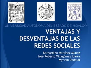 VENTAJAS Y
DESVENTAJAS DE LAS
    REDES SOCIALES
         Bernardino Martínez Muñoz
     José Roberto Villagómez Ibarra
                    Myriam Dodeuil
 
