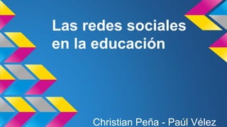 Las redes sociales 
en la educación 
Christian Peña - Paúl Vélez 
 