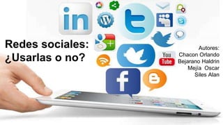 Redes sociales:
¿Usarlas o no?
Autores:
Chacon Orlando
Bejarano Haldrin
Mejía Oscar
Siles Alan
 
