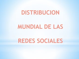 DISTRIBUCION
MUNDIAL DE LAS
REDES SOCIALES
 