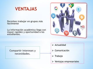 Permiten trabajar en grupos más
fácilmente
La información académica llega con
mayor rapidez y oportunidad a los
estudiantes.
VENTAJAS
 Actualidad
 Comunicación
 Trabajo
 Ventajas empresariales
 