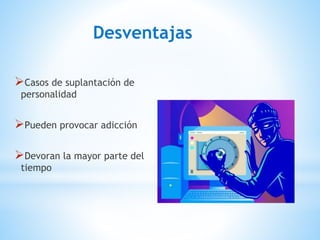 Desventajas
Casos de suplantación de
personalidad
Pueden provocar adicción
Devoran la mayor parte del
tiempo
 
