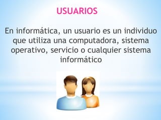 USUARIOS
En informática, un usuario es un individuo
que utiliza una computadora, sistema
operativo, servicio o cualquier sistema
informático
 