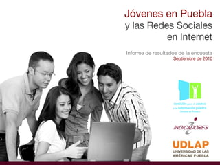 Jóvenes en Puebla y las Redes Sociales en Internet Informe de resultados de la encuesta Septiembre de 2010 