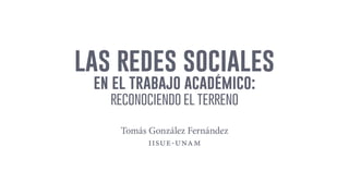 las redes sociales
en el trabajo académico:
reconociendo el terreno
Tomás González Fernández
iisue-unam
 